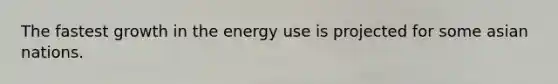 The fastest growth in the energy use is projected for some asian nations.