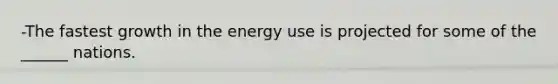 -The fastest growth in the energy use is projected for some of the ______ nations.