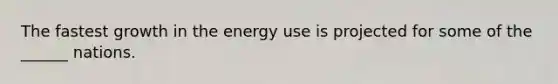 The fastest growth in the energy use is projected for some of the ______ nations.