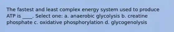 The fastest and least complex energy system used to produce ATP is ____. Select one: a. anaerobic glycolysis b. creatine phosphate c. oxidative phosphorylation d. glycogenolysis