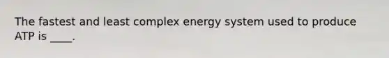 The fastest and least complex energy system used to produce ATP is ____.