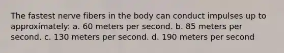 The fastest nerve fibers in the body can conduct impulses up to approximately: a. 60 meters per second. b. 85 meters per second. c. 130 meters per second. d. 190 meters per second