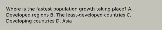 Where is the fastest population growth taking place? A. Developed regions B. The least-developed countries C. Developing countries D. Asia