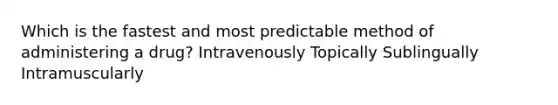 Which is the fastest and most predictable method of administering a drug? Intravenously Topically Sublingually Intramuscularly