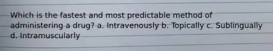 Which is the fastest and most predictable method of administering a drug? a. Intravenously b. Topically c. Sublingually d. Intramuscularly