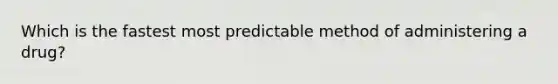 Which is the fastest most predictable method of administering a drug?