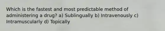 Which is the fastest and most predictable method of administering a drug? a) Sublingually b) Intravenously c) Intramuscularly d) Topically