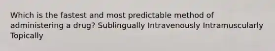 Which is the fastest and most predictable method of administering a drug? Sublingually Intravenously Intramuscularly Topically