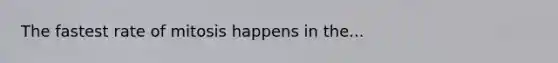 The fastest rate of mitosis happens in the...