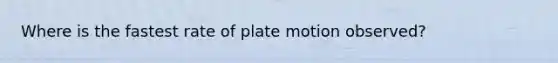 Where is the fastest rate of plate motion observed?