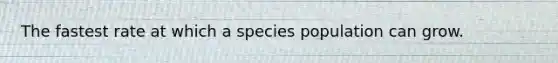 The fastest rate at which a species population can grow.