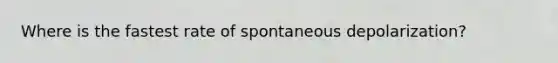 Where is the fastest rate of spontaneous depolarization?