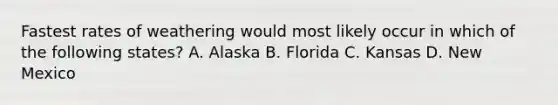 Fastest rates of weathering would most likely occur in which of the following states? A. Alaska B. Florida C. Kansas D. New Mexico