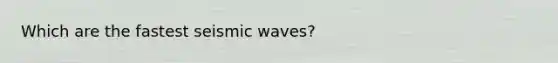 Which are the fastest seismic waves?