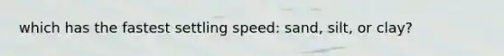 which has the fastest settling speed: sand, silt, or clay?