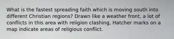 What is the fastest spreading faith which is moving south into different Christian regions? Drawn like a weather front, a lot of conflicts in this area with religion clashing, Hatcher marks on a map indicate areas of religious conflict.