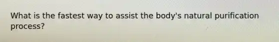 What is the fastest way to assist the body's natural purification process?