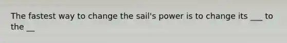 The fastest way to change the sail's power is to change its ___ to the __