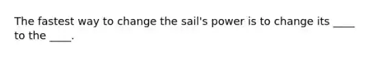 The fastest way to change the sail's power is to change its ____ to the ____.