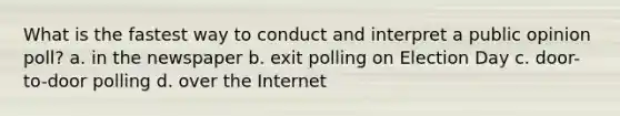 ​What is the fastest way to conduct and interpret a public opinion poll? a. ​in the newspaper b. ​exit polling on Election Day c. ​door-to-door polling d. ​over the Internet