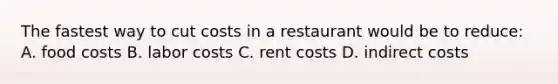 The fastest way to cut costs in a restaurant would be to reduce: A. food costs B. labor costs C. rent costs D. indirect costs