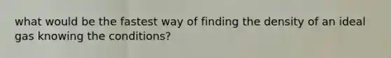 what would be the fastest way of finding the density of an ideal gas knowing the conditions?