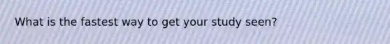 What is the fastest way to get your study seen?