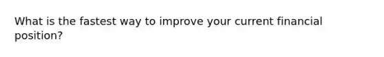 What is the fastest way to improve your current financial​ position?