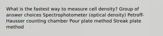 What is the fastest way to measure cell density? Group of answer choices Spectrophotometer (optical density) Petroff-Hausser counting chamber Pour plate method Streak plate method