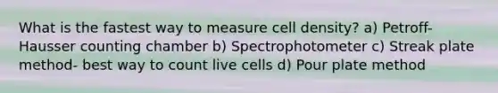 What is the fastest way to measure cell density? a) Petroff-Hausser counting chamber b) Spectrophotometer c) Streak plate method- best way to count live cells d) Pour plate method