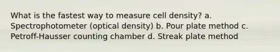 What is the fastest way to measure cell density? a. Spectrophotometer (optical density) b. Pour plate method c. Petroff-Hausser counting chamber d. Streak plate method