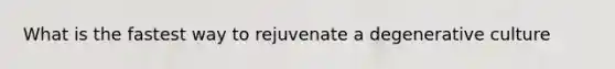 What is the fastest way to rejuvenate a degenerative culture