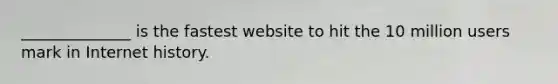 ______________ is the fastest website to hit the 10 million users mark in Internet history.