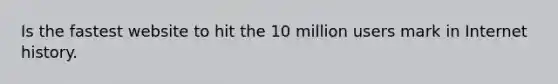 Is the fastest website to hit the 10 million users mark in Internet history.