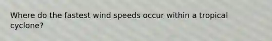 Where do the fastest wind speeds occur within a tropical cyclone?