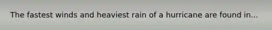 The fastest winds and heaviest rain of a hurricane are found in...