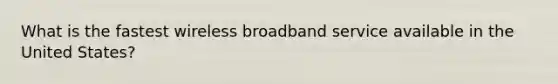 What is the fastest wireless broadband service available in the United States?