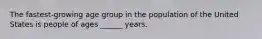 The fastest-growing age group in the population of the United States is people of ages ______ years.