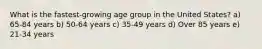 What is the fastest-growing age group in the United States? a) 65-84 years b) 50-64 years c) 35-49 years d) Over 85 years e) 21-34 years