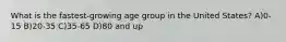 What is the fastest-growing age group in the United States? A)0-15 B)20-35 C)35-65 D)80 and up