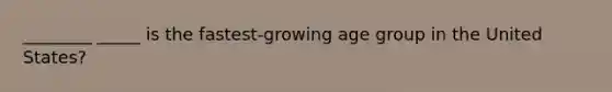 ________ _____ is the fastest-growing age group in the United States?