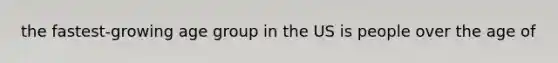 the fastest-growing age group in the US is people over the age of