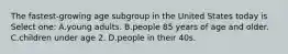 The fastest-growing age subgroup in the United States today is Select one: A.young adults. B.people 85 years of age and older. C.children under age 2. D.people in their 40s.