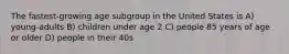 The fastest-growing age subgroup in the United States is A) young-adults B) children under age 2 C) people 85 years of age or older D) people in their 40s