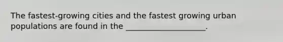 The fastest-growing cities and the fastest growing urban populations are found in the ____________________.
