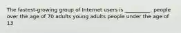 The fastest-growing group of Internet users is __________. people over the age of 70 adults young adults people under the age of 13