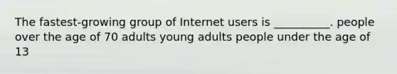 The fastest-growing group of Internet users is __________. people over the age of 70 adults young adults people under the age of 13