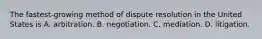 The fastest-growing method of dispute resolution in the United States is A. arbitration. B. negotiation. C. mediation. D. litigation.