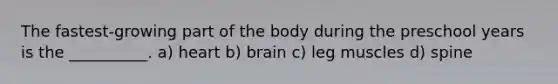 The fastest-growing part of the body during the preschool years is the __________. a) heart b) brain c) leg muscles d) spine