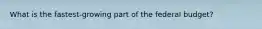 What is the fastest-growing part of the federal budget?